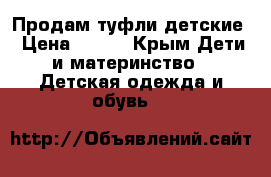 Продам туфли детские › Цена ­ 900 - Крым Дети и материнство » Детская одежда и обувь   